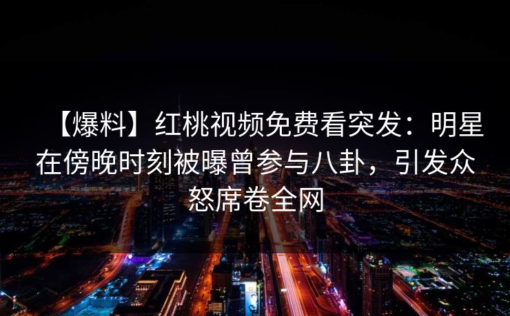【爆料】红桃视频免费看突发：明星在傍晚时刻被曝曾参与八卦，引发众怒席卷全网