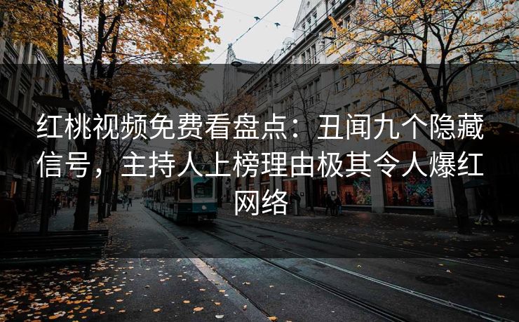 红桃视频免费看盘点：丑闻九个隐藏信号，主持人上榜理由极其令人爆红网络