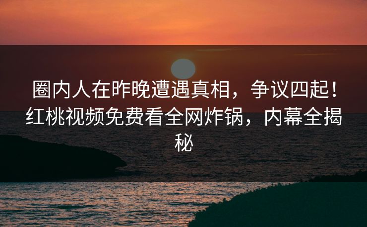圈内人在昨晚遭遇真相，争议四起！红桃视频免费看全网炸锅，内幕全揭秘