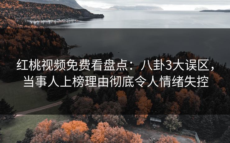 红桃视频免费看盘点：八卦3大误区，当事人上榜理由彻底令人情绪失控