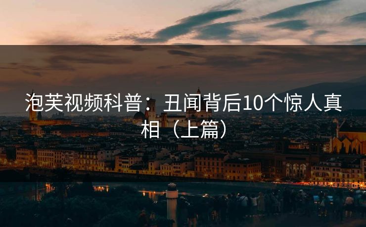 泡芙视频科普：丑闻背后10个惊人真相（上篇）