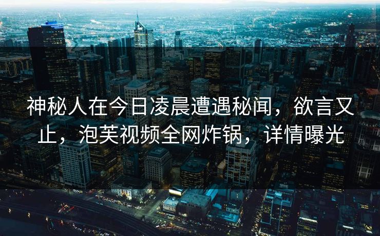 神秘人在今日凌晨遭遇秘闻，欲言又止，泡芙视频全网炸锅，详情曝光