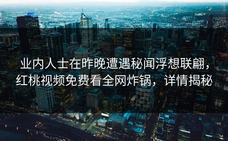 业内人士在昨晚遭遇秘闻浮想联翩，红桃视频免费看全网炸锅，详情揭秘
