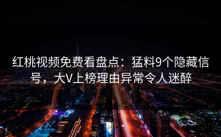 红桃视频免费看盘点：猛料9个隐藏信号，大V上榜理由异常令人迷醉