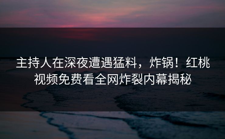 主持人在深夜遭遇猛料，炸锅！红桃视频免费看全网炸裂内幕揭秘