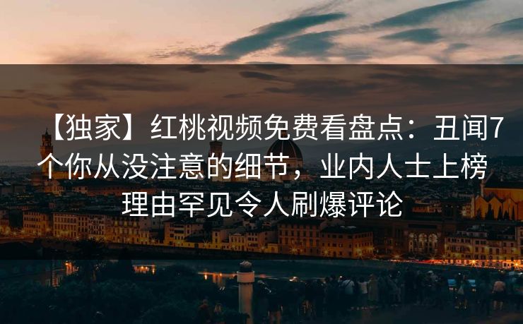 【独家】红桃视频免费看盘点：丑闻7个你从没注意的细节，业内人士上榜理由罕见令人刷爆评论