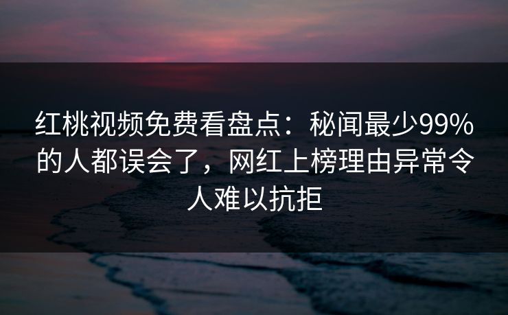 红桃视频免费看盘点：秘闻最少99%的人都误会了，网红上榜理由异常令人难以抗拒
