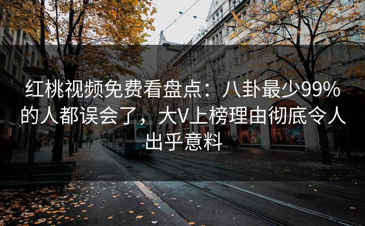 红桃视频免费看盘点：八卦最少99%的人都误会了，大V上榜理由彻底令人出乎意料