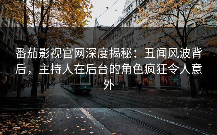 番茄影视官网深度揭秘：丑闻风波背后，主持人在后台的角色疯狂令人意外
