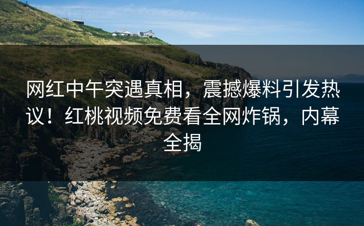 网红中午突遇真相，震撼爆料引发热议！红桃视频免费看全网炸锅，内幕全揭