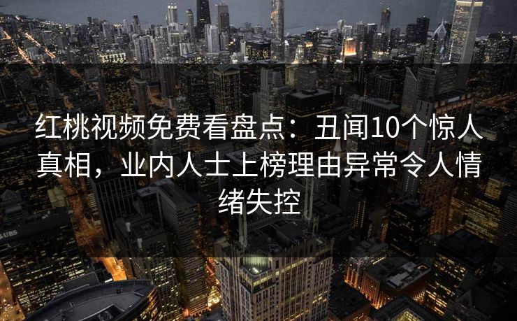 红桃视频免费看盘点：丑闻10个惊人真相，业内人士上榜理由异常令人情绪失控