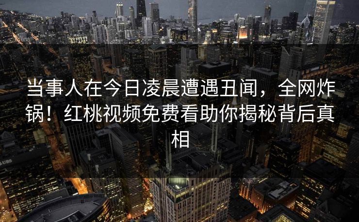当事人在今日凌晨遭遇丑闻，全网炸锅！红桃视频免费看助你揭秘背后真相
