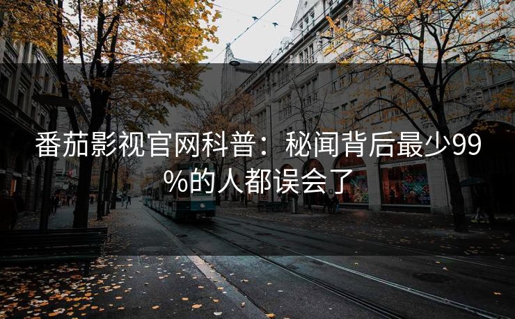 番茄影视官网科普：秘闻背后最少99%的人都误会了