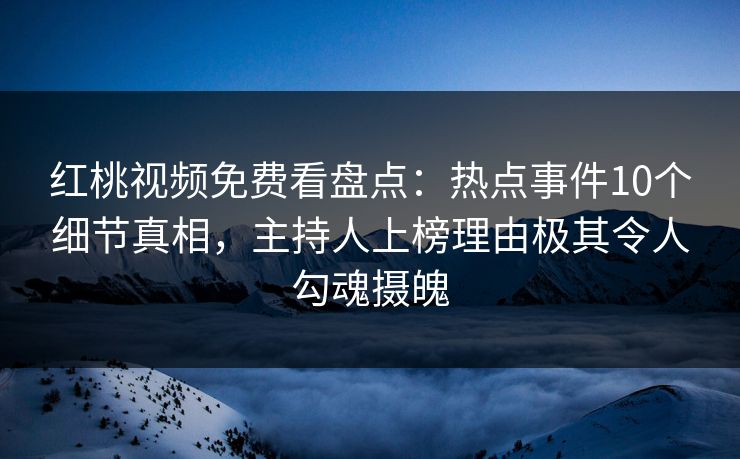 红桃视频免费看盘点：热点事件10个细节真相，主持人上榜理由极其令人勾魂摄魄