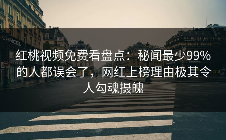 红桃视频免费看盘点：秘闻最少99%的人都误会了，网红上榜理由极其令人勾魂摄魄