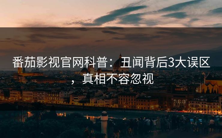 番茄影视官网科普：丑闻背后3大误区，真相不容忽视