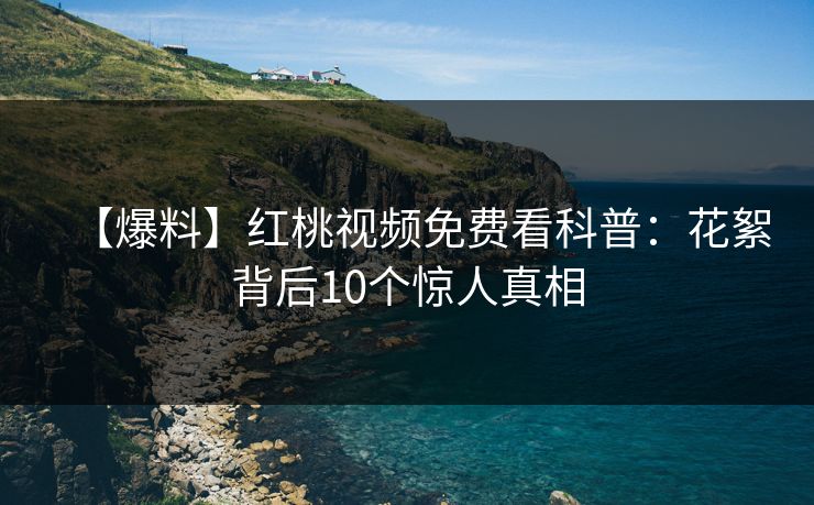 【爆料】红桃视频免费看科普：花絮背后10个惊人真相
