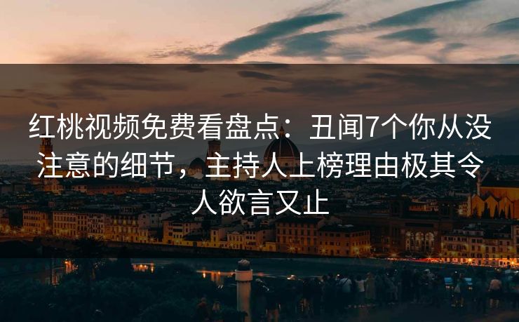 红桃视频免费看盘点：丑闻7个你从没注意的细节，主持人上榜理由极其令人欲言又止