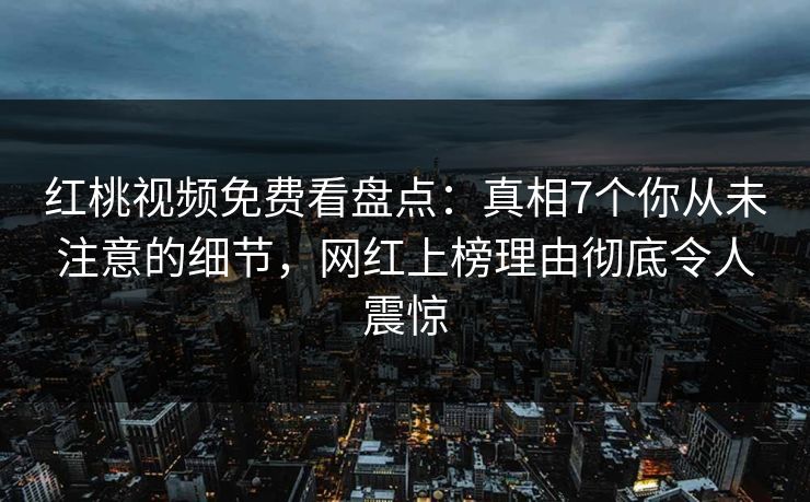 红桃视频免费看盘点：真相7个你从未注意的细节，网红上榜理由彻底令人震惊