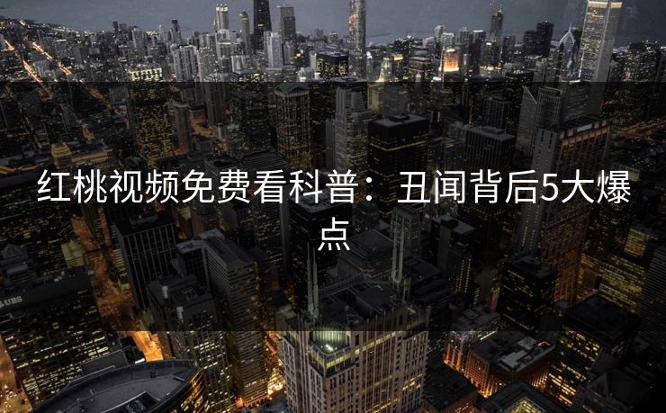 红桃视频免费看科普：丑闻背后5大爆点