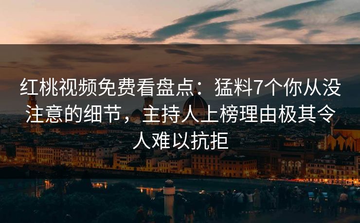 红桃视频免费看盘点：猛料7个你从没注意的细节，主持人上榜理由极其令人难以抗拒