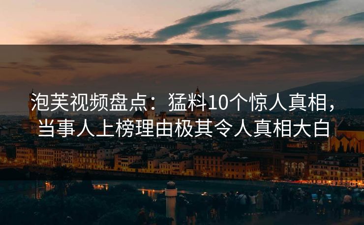 泡芙视频盘点：猛料10个惊人真相，当事人上榜理由极其令人真相大白