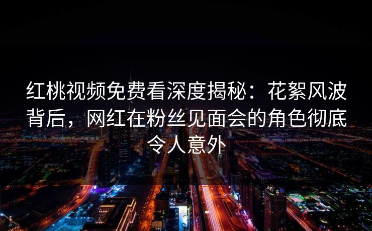 红桃视频免费看深度揭秘：花絮风波背后，网红在粉丝见面会的角色彻底令人意外