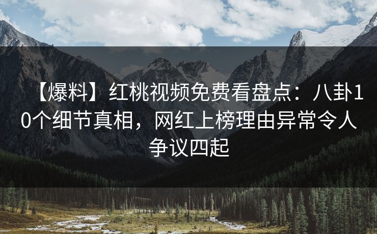 【爆料】红桃视频免费看盘点：八卦10个细节真相，网红上榜理由异常令人争议四起