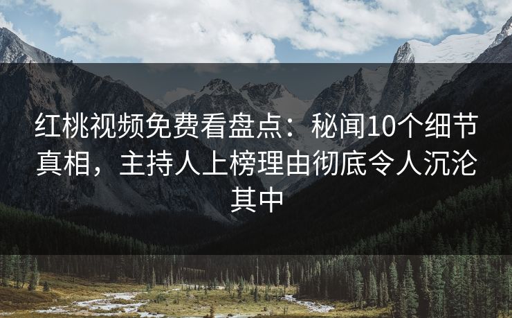 红桃视频免费看盘点：秘闻10个细节真相，主持人上榜理由彻底令人沉沦其中