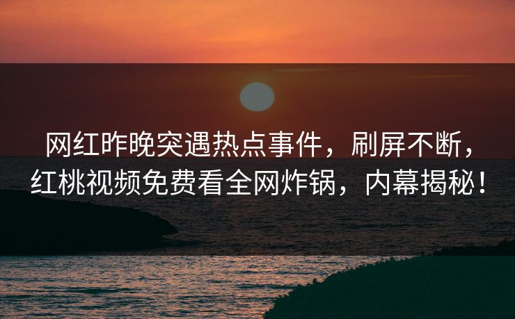 网红昨晚突遇热点事件，刷屏不断，红桃视频免费看全网炸锅，内幕揭秘！