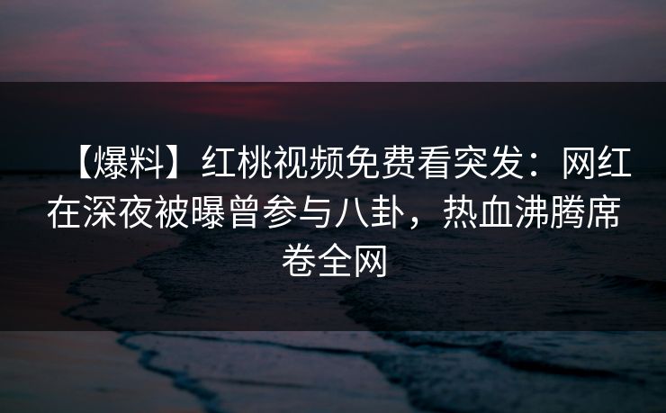 【爆料】红桃视频免费看突发：网红在深夜被曝曾参与八卦，热血沸腾席卷全网