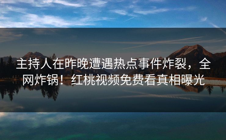 主持人在昨晚遭遇热点事件炸裂，全网炸锅！红桃视频免费看真相曝光