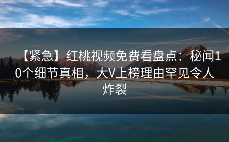 【紧急】红桃视频免费看盘点：秘闻10个细节真相，大V上榜理由罕见令人炸裂