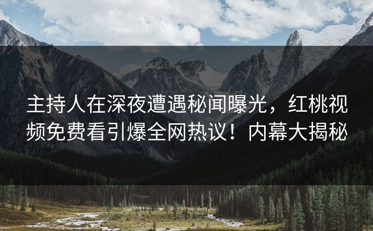 主持人在深夜遭遇秘闻曝光，红桃视频免费看引爆全网热议！内幕大揭秘