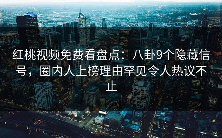 红桃视频免费看盘点：八卦9个隐藏信号，圈内人上榜理由罕见令人热议不止
