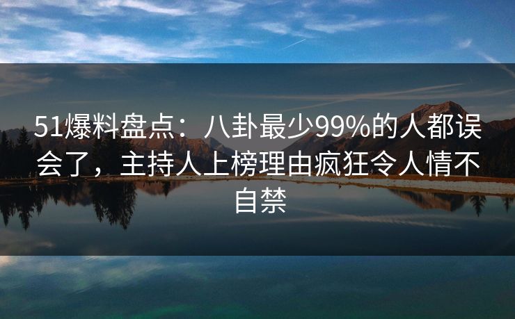 51爆料盘点：八卦最少99%的人都误会了，主持人上榜理由疯狂令人情不自禁
