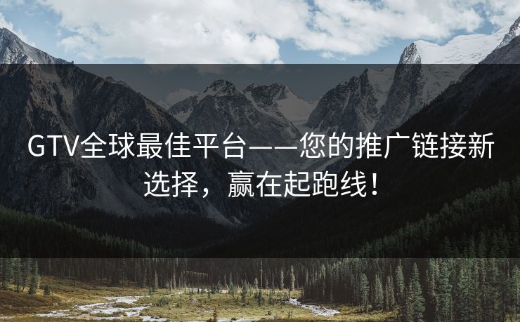GTV全球最佳平台——您的推广链接新选择，赢在起跑线！