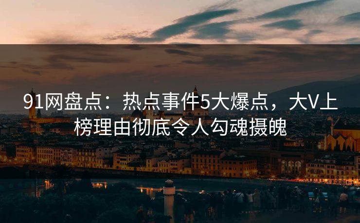 91网盘点：热点事件5大爆点，大V上榜理由彻底令人勾魂摄魄
