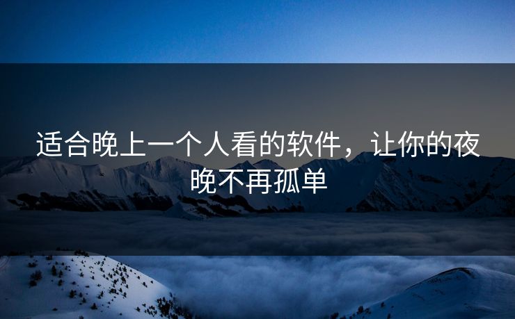 适合晚上一个人看的软件，让你的夜晚不再孤单