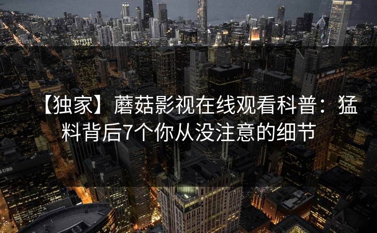 【独家】蘑菇影视在线观看科普：猛料背后7个你从没注意的细节