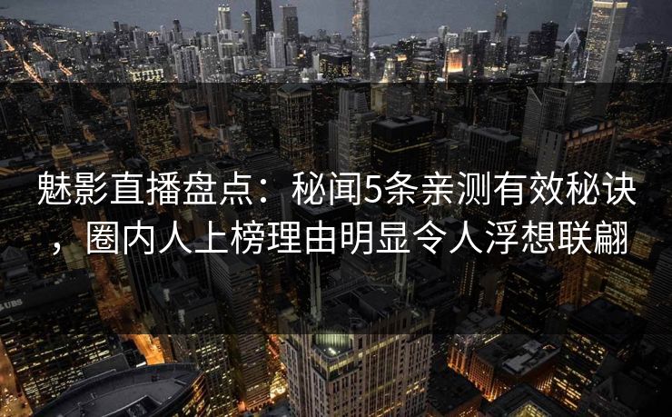 魅影直播盘点：秘闻5条亲测有效秘诀，圈内人上榜理由明显令人浮想联翩