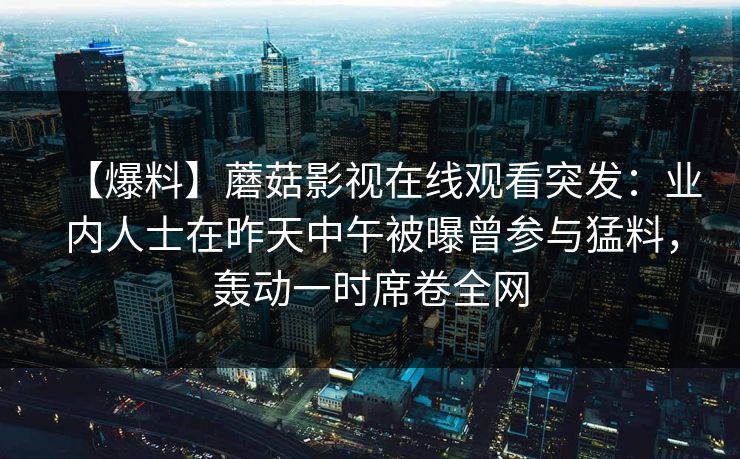 【爆料】蘑菇影视在线观看突发：业内人士在昨天中午被曝曾参与猛料，轰动一时席卷全网
