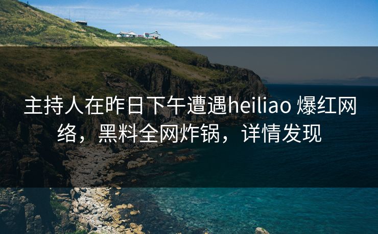 主持人在昨日下午遭遇heiliao 爆红网络，黑料全网炸锅，详情发现