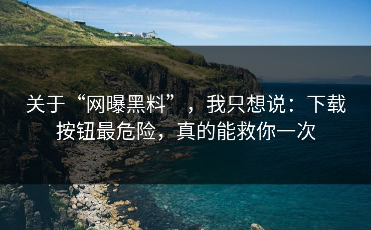 关于“网曝黑料”,我只想说:下载按钮最危险,真的能救你一次 关于“网曝黑料”,我只想说:下载按钮最危险,真的能救你一次