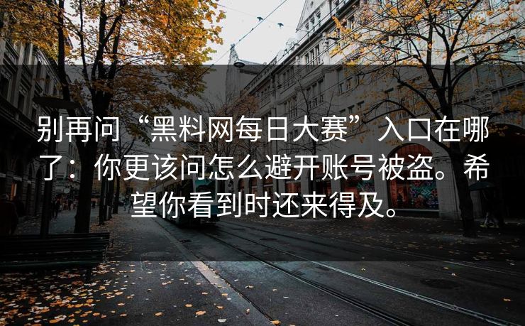别再问“黑料网每日大赛”入口在哪了：你更该问怎么避开账号被盗。希望你看到时还来得及。