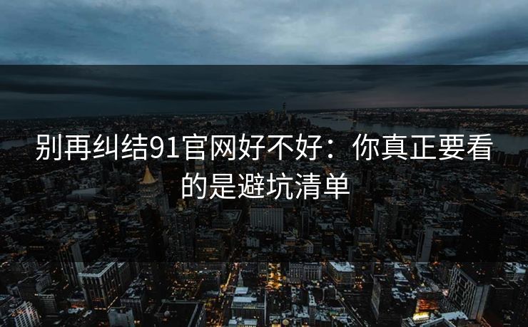 别再纠结91官网好不好：你真正要看的是避坑清单