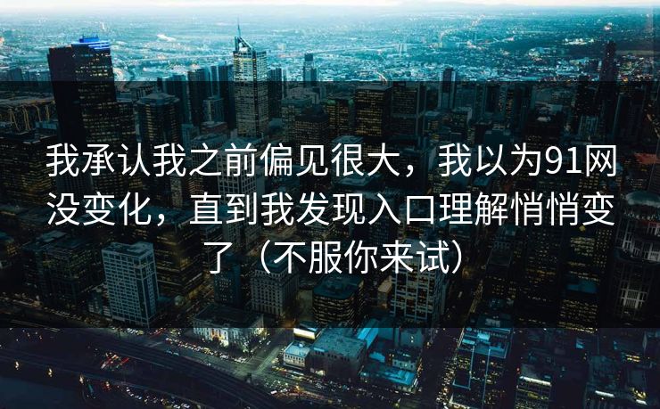 我承认我之前偏见很大，我以为91网没变化，直到我发现入口理解悄悄变了（不服你来试）