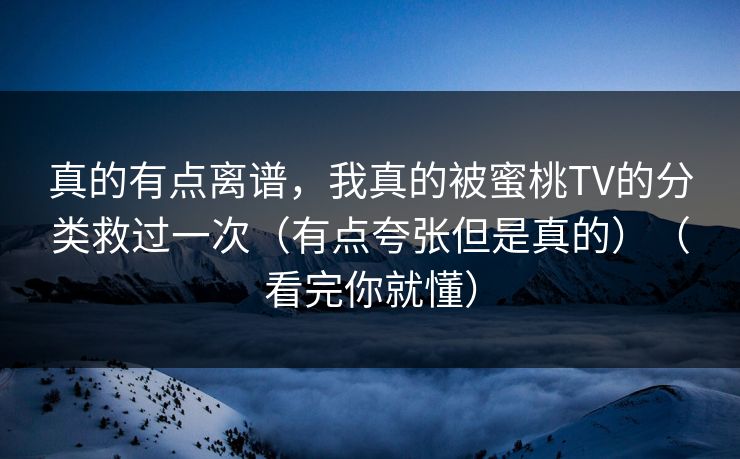 真的有点离谱，我真的被蜜桃TV的分类救过一次（有点夸张但是真的）（看完你就懂）