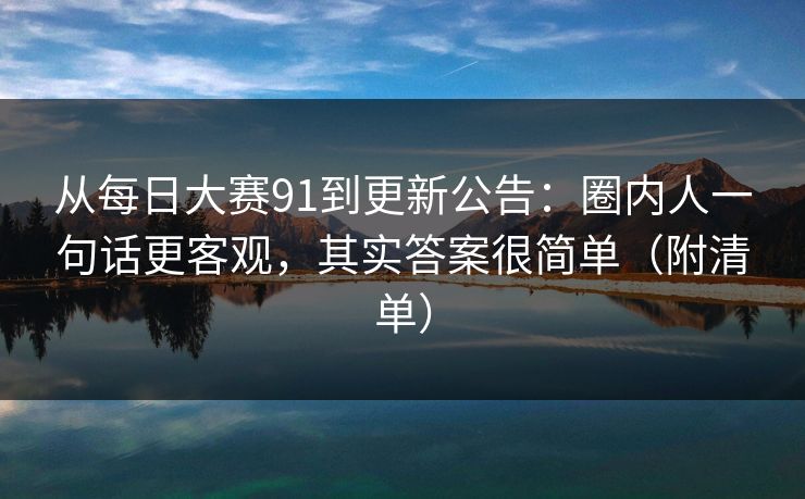 从每日大赛91到更新公告：圈内人一句话更客观，其实答案很简单（附清单）