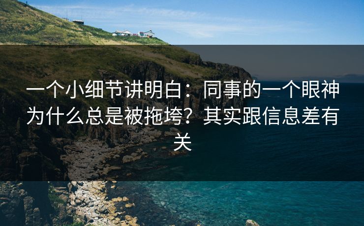 一个小细节讲明白：同事的一个眼神为什么总是被拖垮？其实跟信息差有关